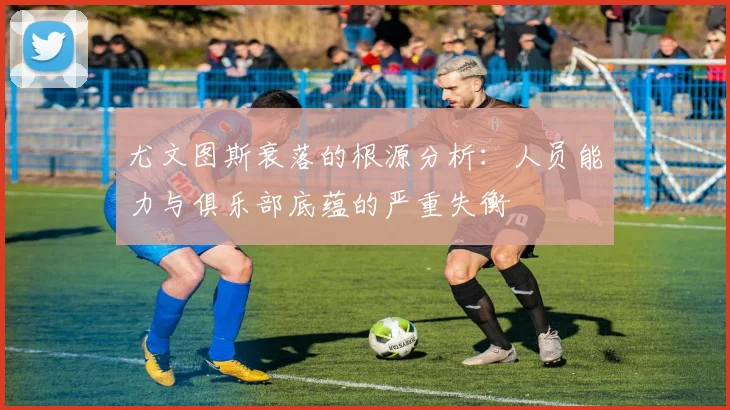 尤文图斯衰落的根源分析：人员能力与俱乐部底蕴的严重失衡