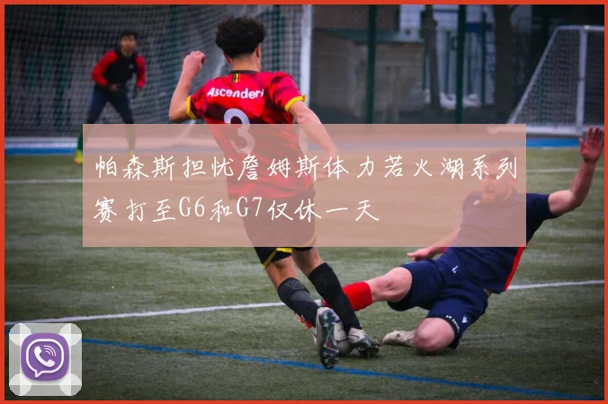 帕森斯担忧詹姆斯体力若火湖系列赛打至G6和G7仅休一天