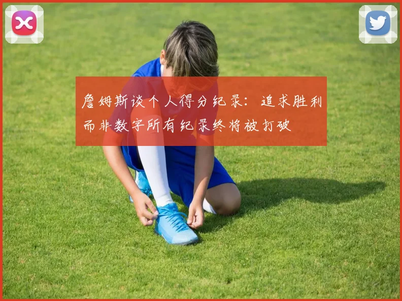 詹姆斯谈个人得分纪录：追求胜利而非数字所有纪录终将被打破