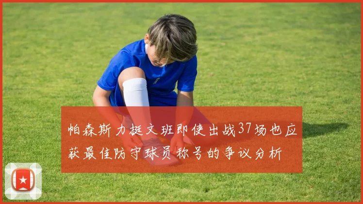 帕森斯力挺文班即使出战37场也应获最佳防守球员称号的争议分析