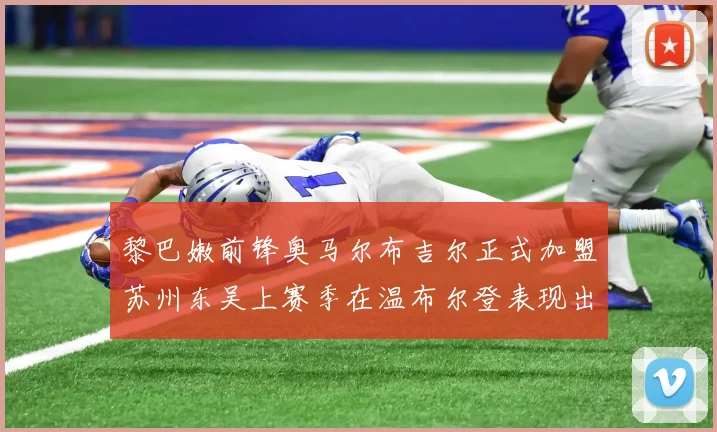 黎巴嫩前锋奥马尔布吉尔正式加盟苏州东吴上赛季在温布尔登表现出色