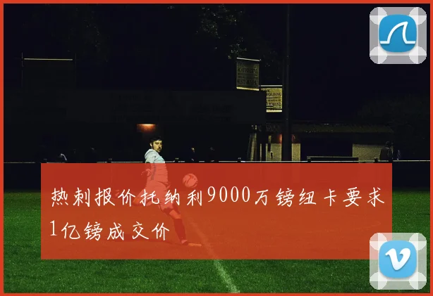 热刺报价托纳利9000万镑纽卡要求1亿镑成交价