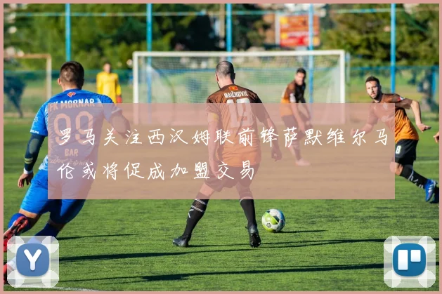 罗马关注西汉姆联前锋萨默维尔马伦或将促成加盟交易