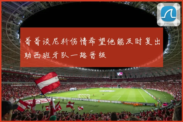 哥哥谈尼科伤情希望他能及时复出助西班牙队一路晋级