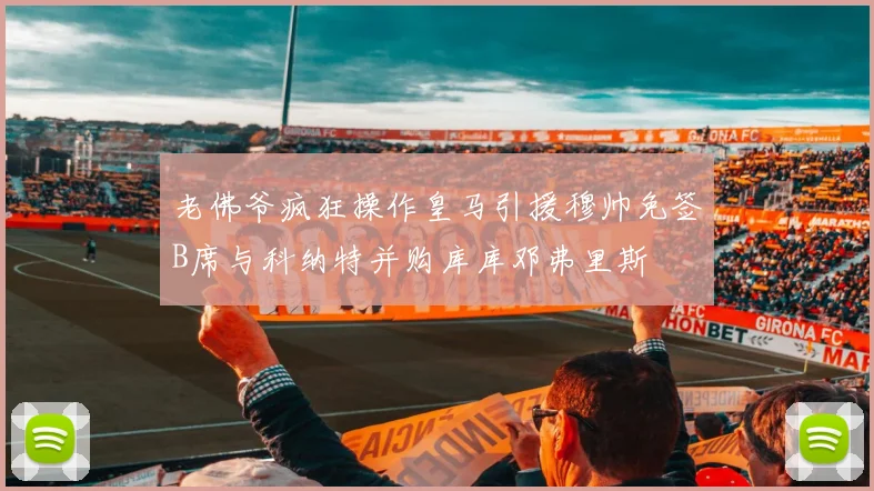 老佛爷疯狂操作皇马引援穆帅免签B席与科纳特并购库库邓弗里斯