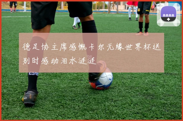 德足协主席感慨卡尔无缘世界杯送别时感动泪水涟涟