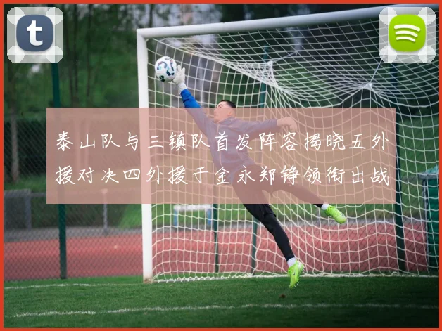 泰山队与三镇队首发阵容揭晓五外援对决四外援于金永郑铮领衔出战