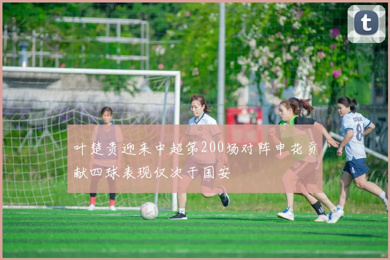 叶楚贵迎来中超第200场对阵申花贡献四球表现仅次于国安