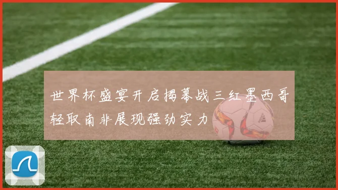 世界杯盛宴开启揭幕战三红墨西哥轻取南非展现强劲实力