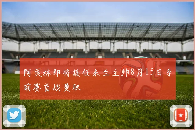 阿莫林即将接任米兰主帅8月15日季前赛首战曼联