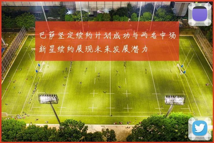 巴萨坚定续约计划成功与两名中场新星续约展现未来发展潜力