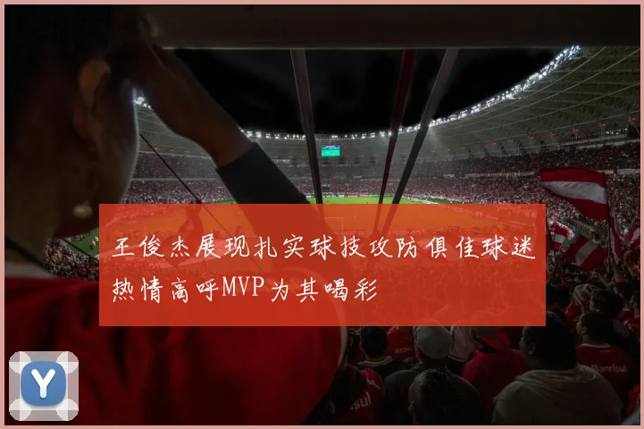 王俊杰展现扎实球技攻防俱佳球迷热情高呼MVP为其喝彩
