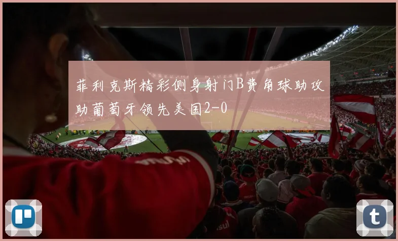 菲利克斯精彩侧身射门B费角球助攻助葡萄牙领先美国2-0