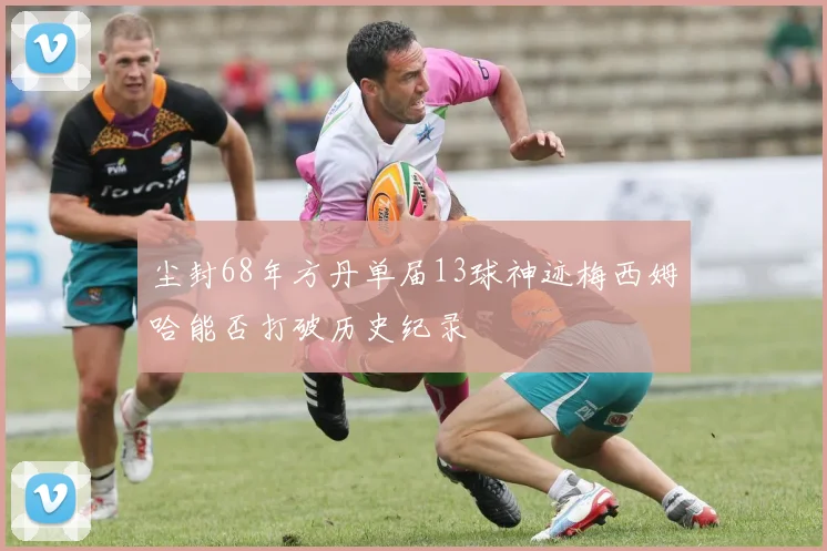 尘封68年方丹单届13球神迹梅西姆哈能否打破历史纪录