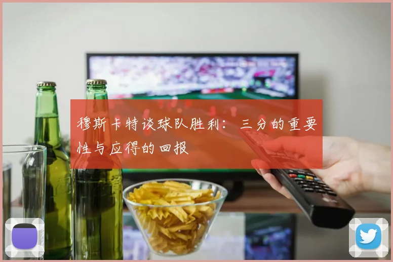 穆斯卡特谈球队胜利：三分的重要性与应得的回报