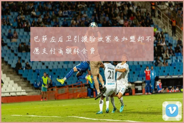 巴萨左后卫引援盼坎塞洛加盟却不愿支付高额转会费
