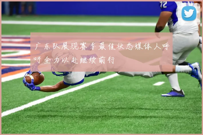 广东队展现赛季最佳状态媒体人呼吁全力以赴继续前行