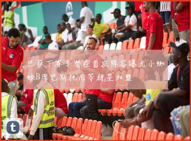 巴萨下赛季潜在首发阵容曝光小蜘蛛B席巴斯托尼等新星加盟