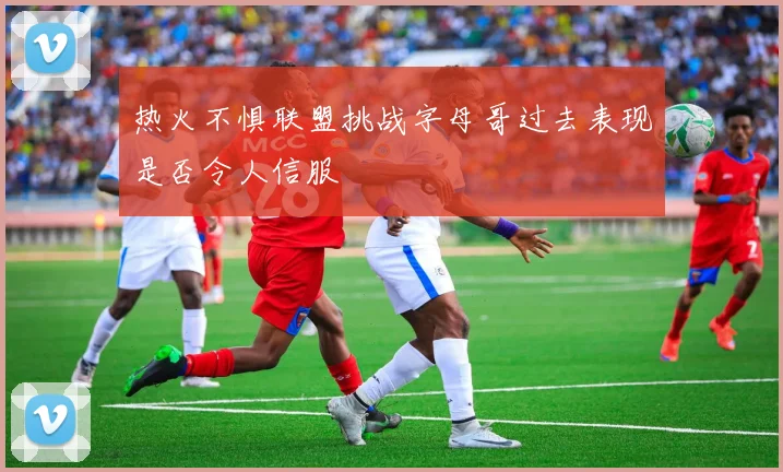 热火不惧联盟挑战字母哥过去表现是否令人信服