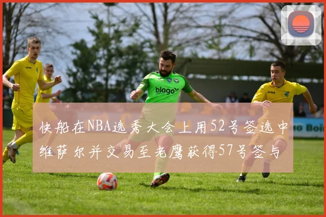 快船在NBA选秀大会上用52号签选中维萨尔并交易至老鹰获得57号签与现金补偿