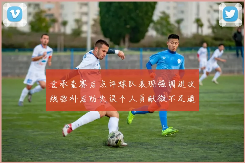 金承奎赛后点评球队表现强调进攻线弥补后防失误个人贡献微不足道