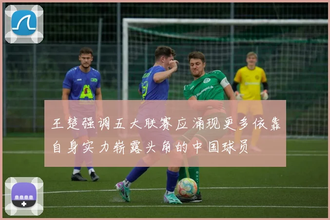 王楚强调五大联赛应涌现更多依靠自身实力崭露头角的中国球员