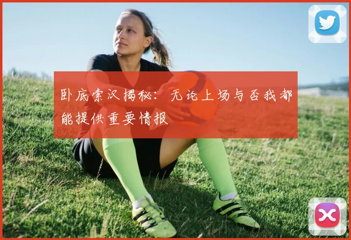 卧底索汉揭秘：无论上场与否我都能提供重要情报
