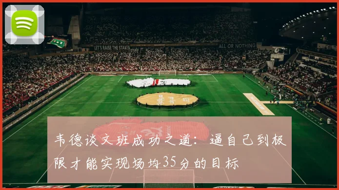 韦德谈文班成功之道：逼自己到极限才能实现场均35分的目标