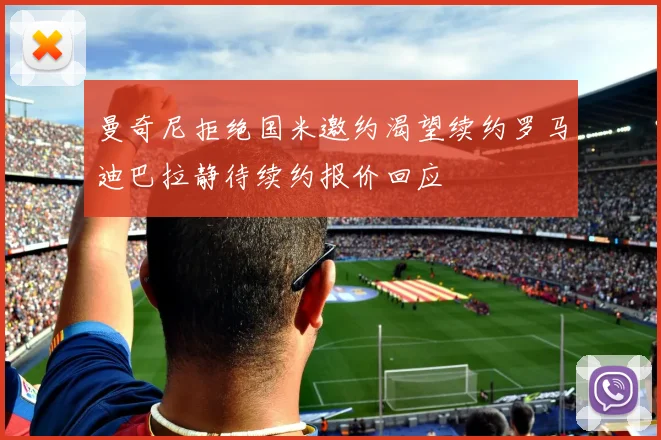 曼奇尼拒绝国米邀约渴望续约罗马迪巴拉静待续约报价回应