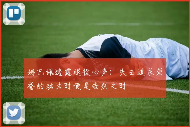 姆巴佩透露退役心声：失去追求荣誉的动力时便是告别之时