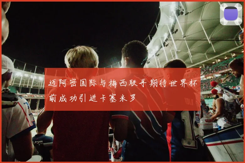 迈阿密国际与梅西联手期待世界杯前成功引进卡塞米罗