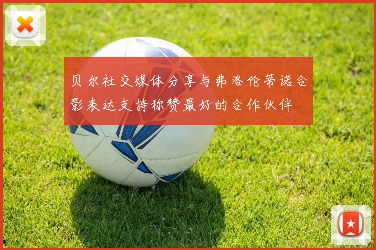 贝尔社交媒体分享与弗洛伦蒂诺合影表达支持称赞最好的合作伙伴