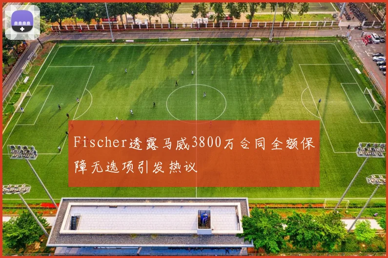 Fischer透露马威3800万合同全额保障无选项引发热议