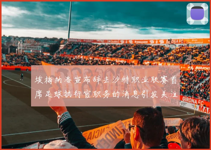 埃梅纳洛宣布辞去沙特职业联赛首席足球执行官职务的消息引发关注