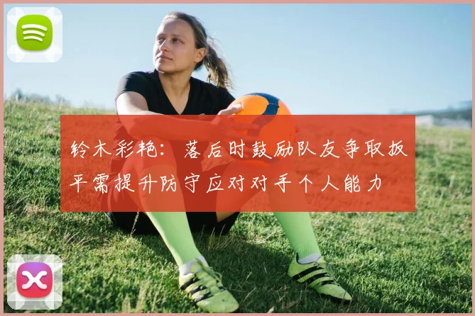铃木彩艳：落后时鼓励队友争取扳平需提升防守应对对手个人能力