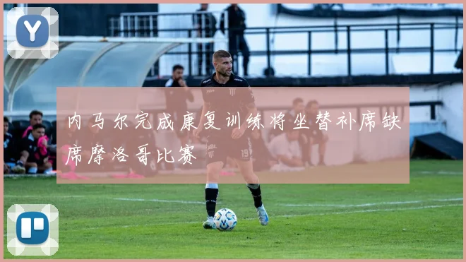 内马尔完成康复训练将坐替补席缺席摩洛哥比赛