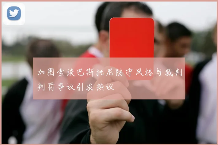 加图索谈巴斯托尼防守风格与裁判判罚争议引发热议