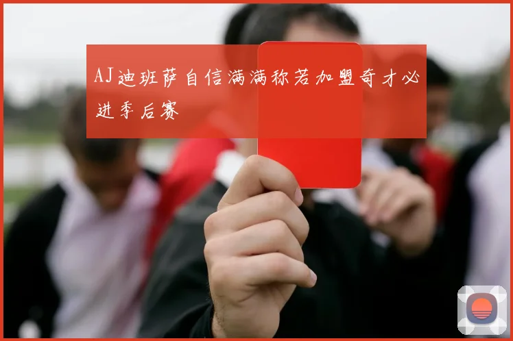 AJ迪班萨自信满满称若加盟奇才必进季后赛