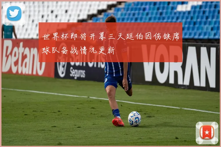 世界杯即将开幕三天廷伯因伤缺席球队备战情况更新