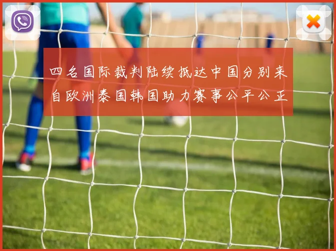 四名国际裁判陆续抵达中国分别来自欧洲泰国韩国助力赛事公平公正