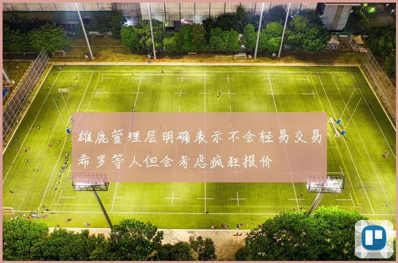 雄鹿管理层明确表示不会轻易交易希罗等人但会考虑疯狂报价