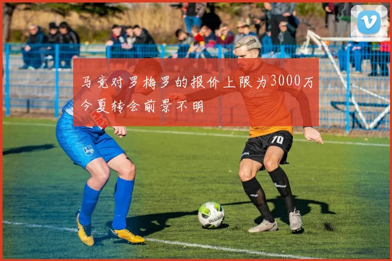 马竞对罗梅罗的报价上限为3000万今夏转会前景不明