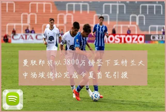 曼联即将以3800万镑签下亚特兰大中场埃德松完成今夏首笔引援