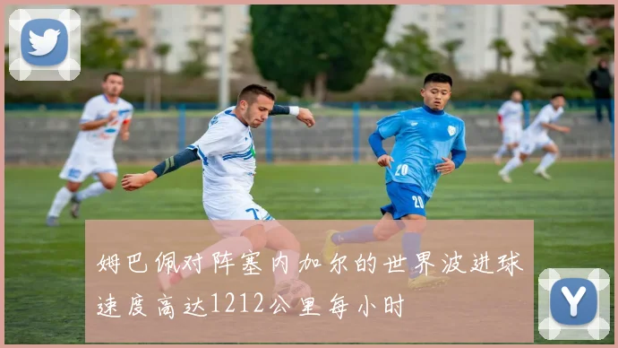 姆巴佩对阵塞内加尔的世界波进球速度高达1212公里每小时