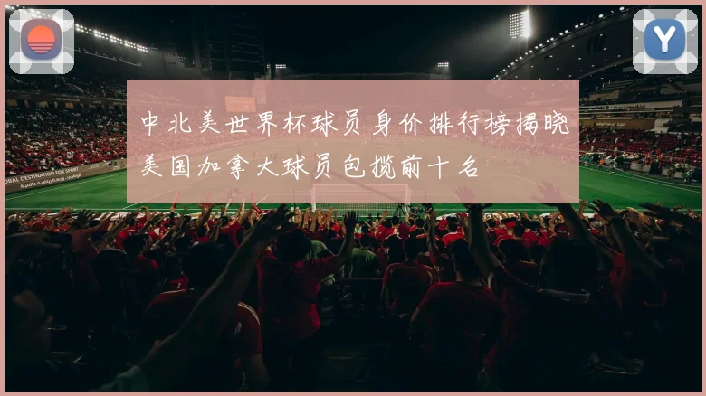 中北美世界杯球员身价排行榜揭晓美国加拿大球员包揽前十名