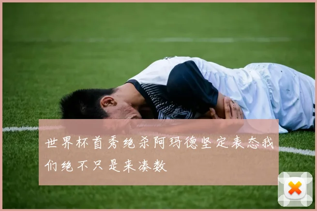 世界杯首秀绝杀阿玛德坚定表态我们绝不只是来凑数
