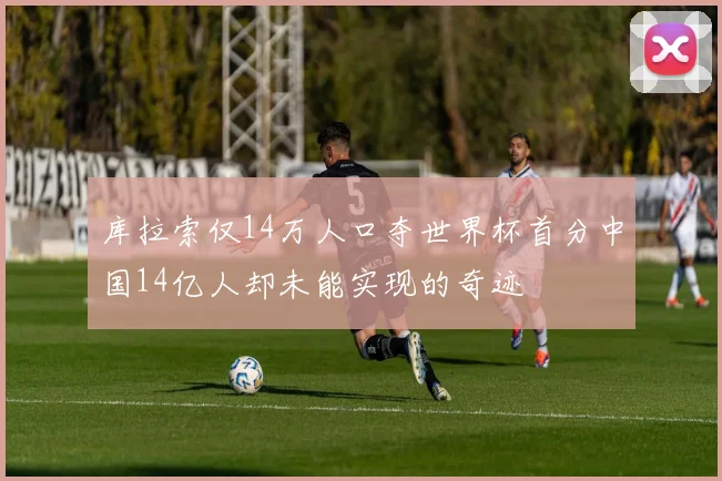 库拉索仅14万人口夺世界杯首分中国14亿人却未能实现的奇迹