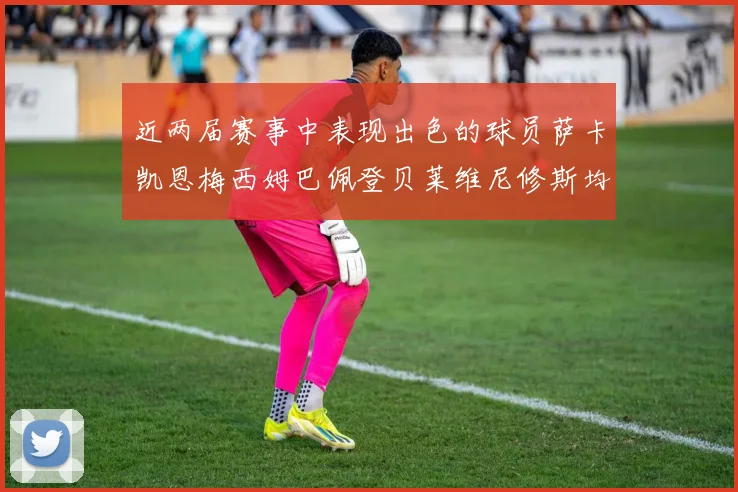 近两届赛事中表现出色的球员萨卡凯恩梅西姆巴佩登贝莱维尼修斯均有三球三助攻