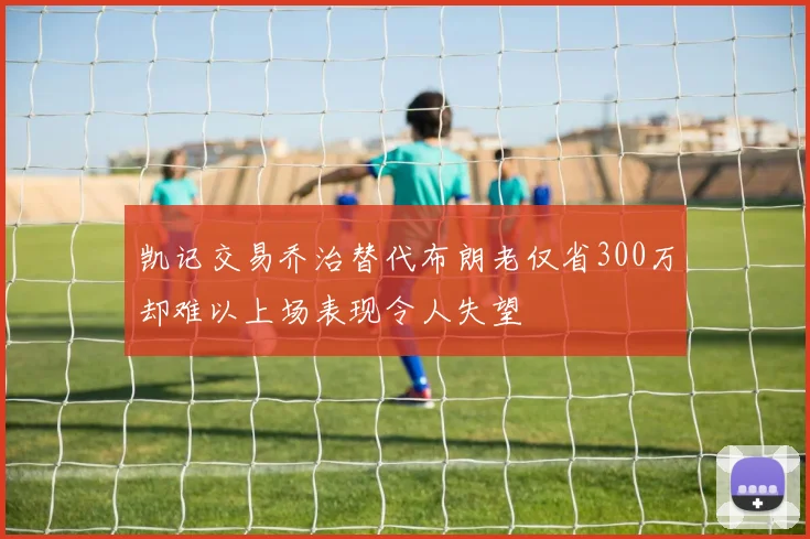 凯记交易乔治替代布朗老仅省300万却难以上场表现令人失望