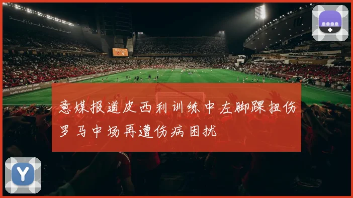 意媒报道皮西利训练中左脚踝扭伤罗马中场再遭伤病困扰